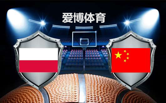 LOVEBET爱博世杯男篮 赛事前瞻分析 波兰vs中国