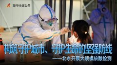 构筑守护城市、守护生命的坚强防线——北京开展大规模核酸检测